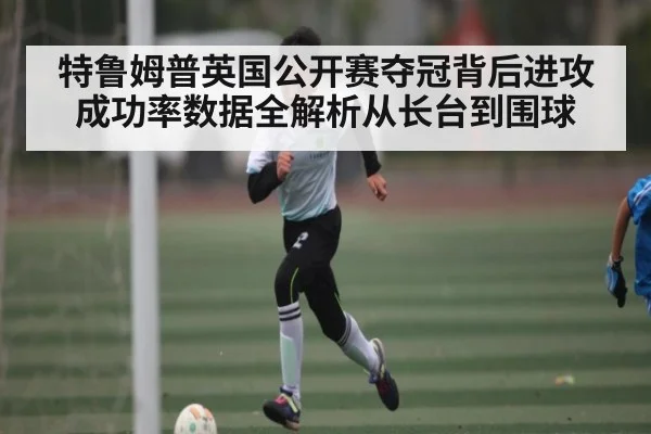 特鲁姆普英国公开赛夺冠背后进攻成功率数据全解析从长台到围球